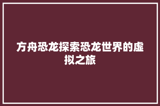 方舟恐龙探索恐龙世界的虚拟之旅