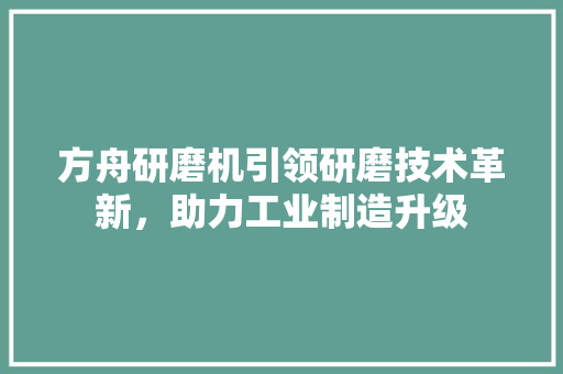 方舟研磨机引领研磨技术革新，助力工业制造升级  第1张