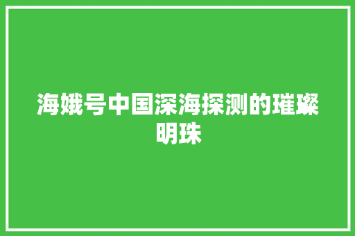 海娥号中国深海探测的璀璨明珠