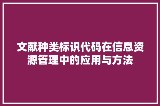 文献种类标识代码在信息资源管理中的应用与方法  第1张