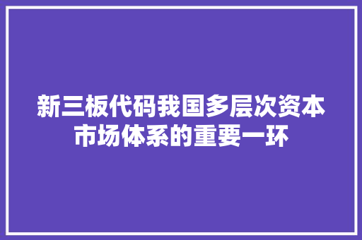 新三板代码我国多层次资本市场体系的重要一环  第1张