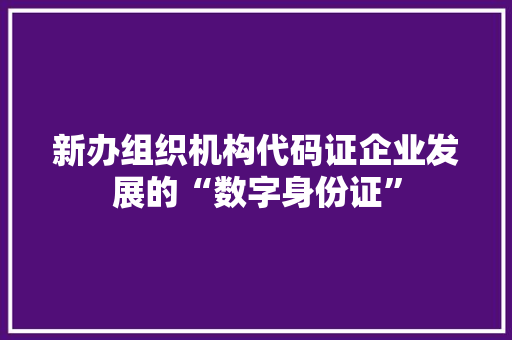 新办组织机构代码证企业发展的“数字身份证”