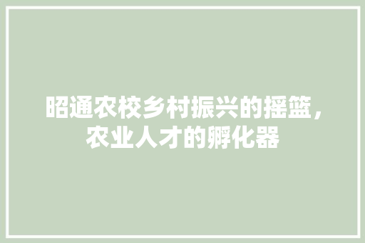 昭通农校乡村振兴的摇篮，农业人才的孵化器