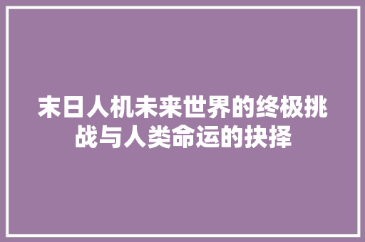 末日人机未来世界的终极挑战与人类命运的抉择