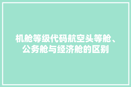 机舱等级代码航空头等舱、公务舱与经济舱的区别  第1张