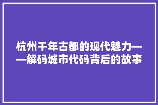 杭州千年古都的现代魅力——解码城市代码背后的故事