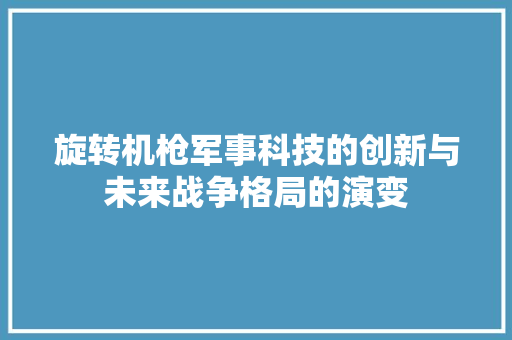 旋转机枪军事科技的创新与未来战争格局的演变  第1张