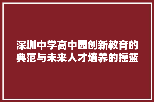 深圳中学高中园创新教育的典范与未来人才培养的摇篮
