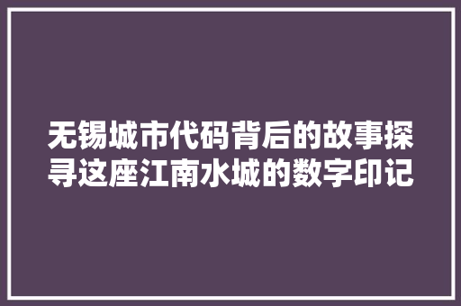 无锡城市代码背后的故事探寻这座江南水城的数字印记  第1张