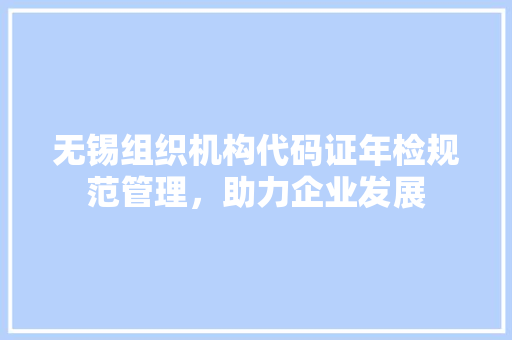 无锡组织机构代码证年检规范管理，助力企业发展  第1张