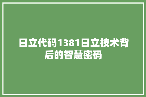 日立代码1381日立技术背后的智慧密码