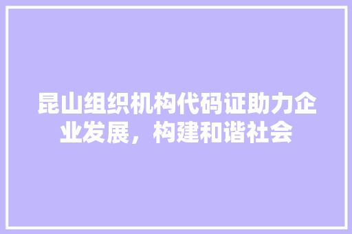 昆山组织机构代码证助力企业发展，构建和谐社会