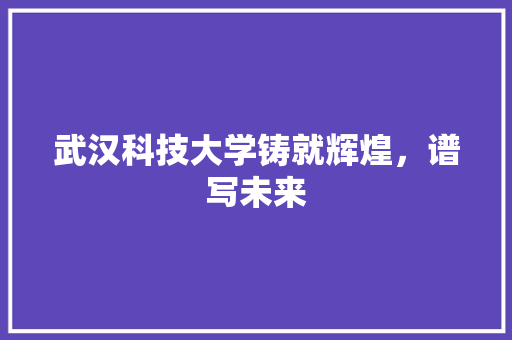 武汉科技大学铸就辉煌，谱写未来