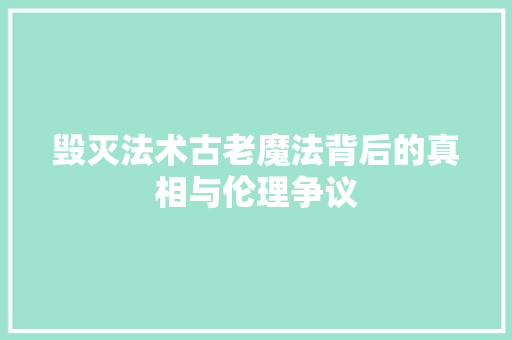毁灭法术古老魔法背后的真相与伦理争议