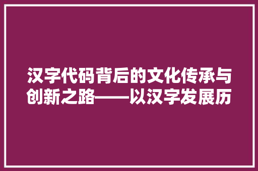 汉字代码背后的文化传承与创新之路——以汉字发展历程为例