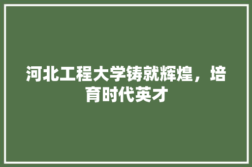 河北工程大学铸就辉煌，培育时代英才