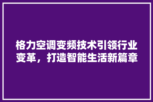 格力空调变频技术引领行业变革，打造智能生活新篇章