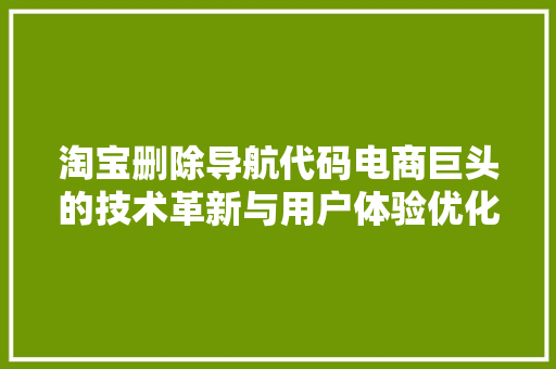 淘宝删除导航代码电商巨头的技术革新与用户体验优化