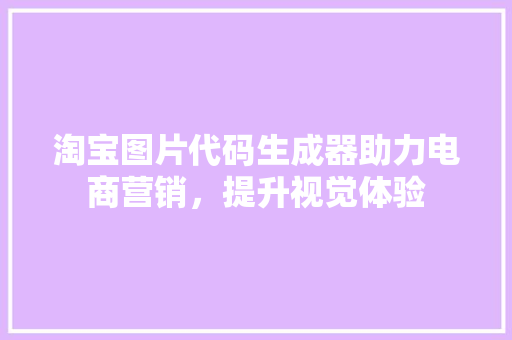 淘宝图片代码生成器助力电商营销，提升视觉体验