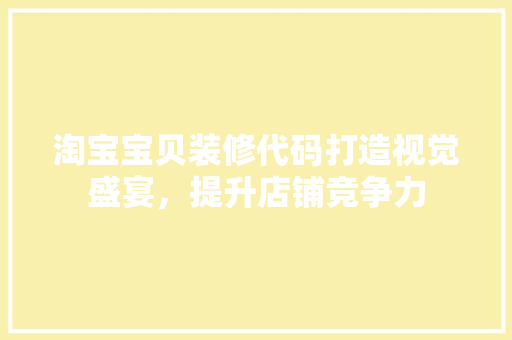 淘宝宝贝装修代码打造视觉盛宴，提升店铺竞争力