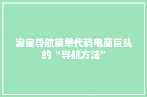 淘宝导航菜单代码电商巨头的“导航方法”