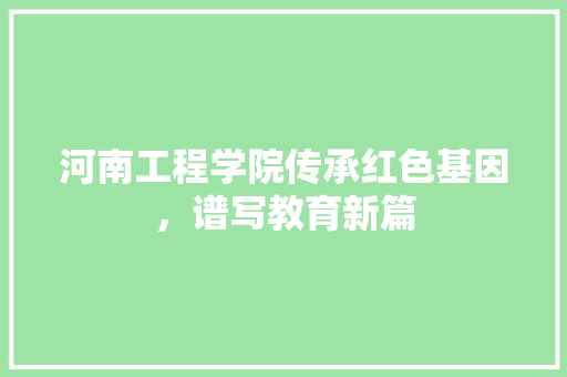 河南工程学院传承红色基因，谱写教育新篇