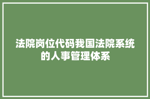 法院岗位代码我国法院系统的人事管理体系