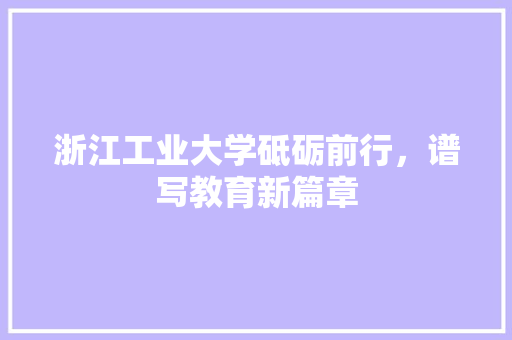 浙江工业大学砥砺前行，谱写教育新篇章