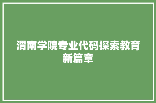 渭南学院专业代码探索教育新篇章