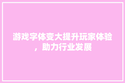 游戏字体变大提升玩家体验，助力行业发展