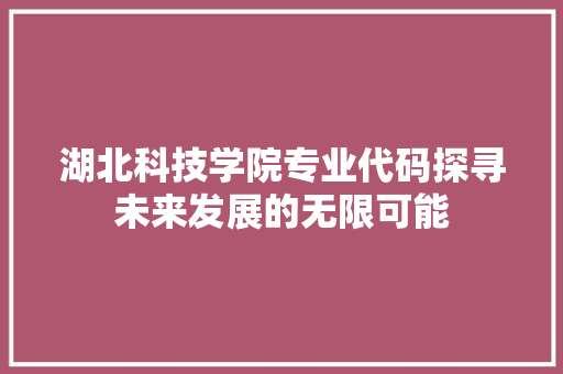 湖北科技学院专业代码探寻未来发展的无限可能