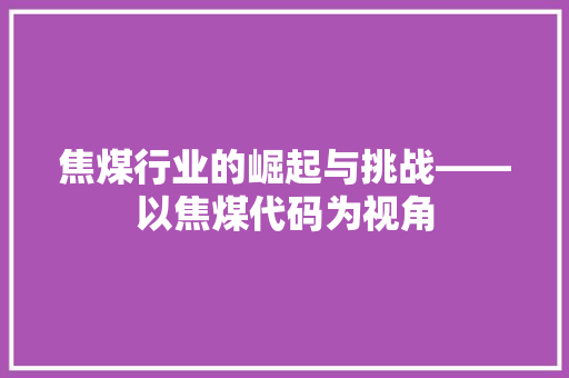 焦煤行业的崛起与挑战——以焦煤代码为视角