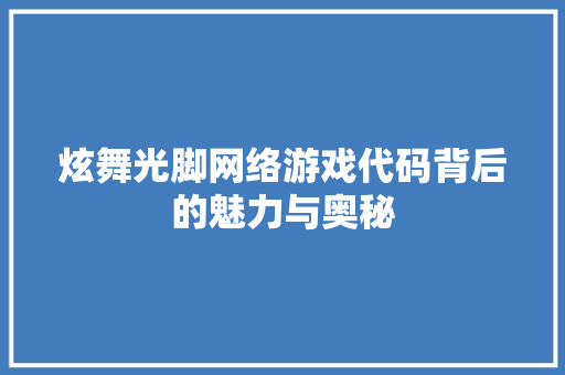 炫舞光脚网络游戏代码背后的魅力与奥秘