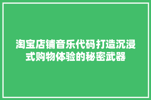 淘宝店铺音乐代码打造沉浸式购物体验的秘密武器