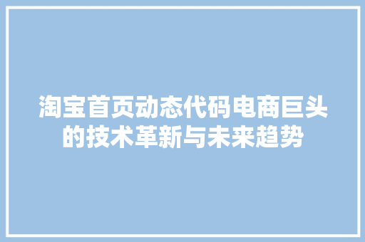 淘宝首页动态代码电商巨头的技术革新与未来趋势