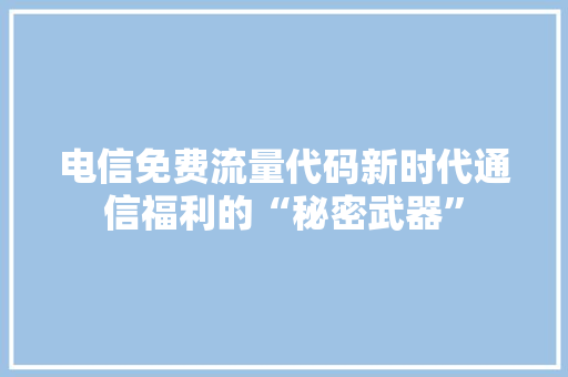 电信免费流量代码新时代通信福利的“秘密武器”