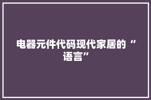 电器元件代码现代家居的“语言”