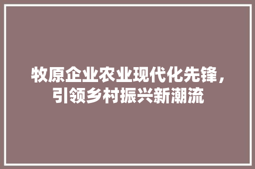 牧原企业农业现代化先锋，引领乡村振兴新潮流