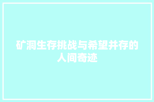 矿洞生存挑战与希望并存的人间奇迹