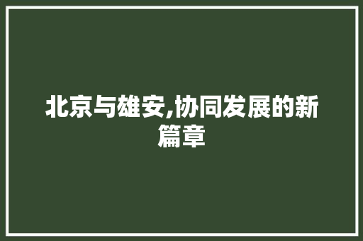 北京与雄安,协同发展的新篇章