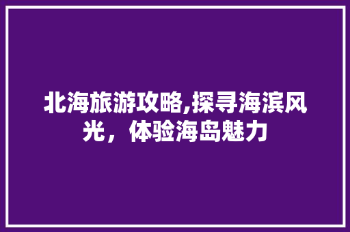 北海旅游攻略,探寻海滨风光，体验海岛魅力