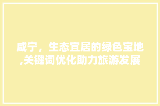 咸宁，生态宜居的绿色宝地,关键词优化助力旅游发展