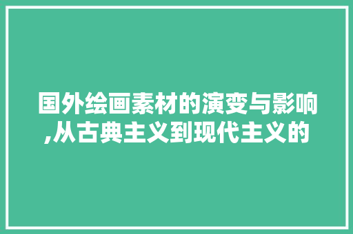 国外绘画素材的演变与影响,从古典主义到现代主义的视觉盛宴