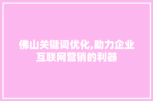 佛山关键词优化,助力企业互联网营销的利器